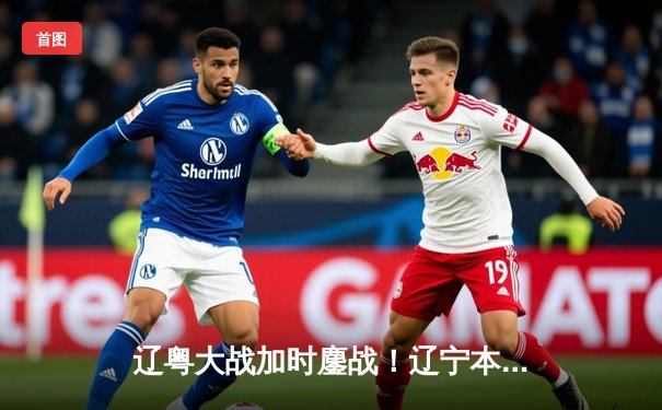 辽粤大战加时鏖战！辽宁本钢逆转广东宏远豪取八连胜