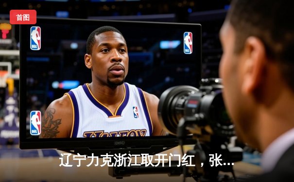 辽宁力克浙江取开门红，张镇麟赵继伟合砍52分，总决赛悬念再起