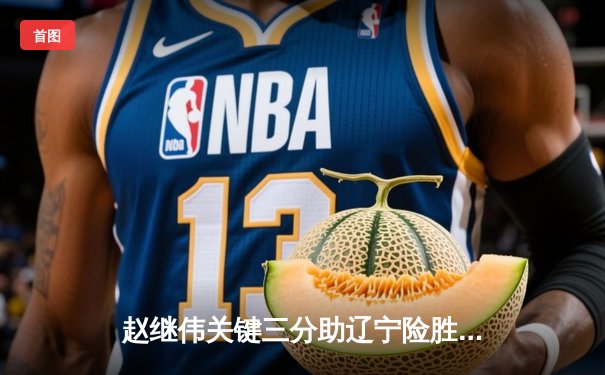 赵继伟关键三分助辽宁险胜广东 辽宁队豪取八连胜领跑积分榜