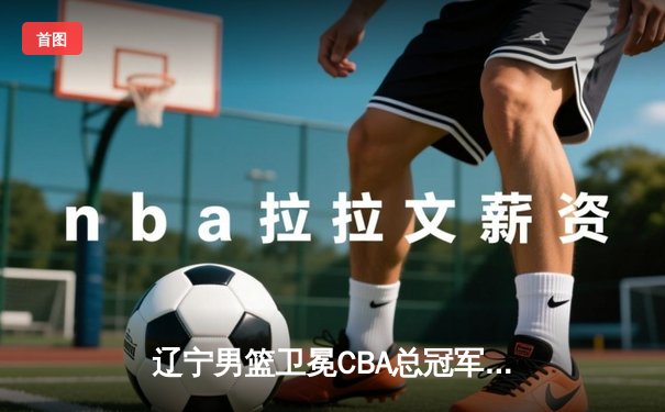辽宁男篮卫冕CBA总冠军，赵继伟蝉联FMVP创历史