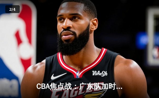 CBA焦点战：广东队加时力克辽宁队，易建联独揽30分率队险胜 - 2