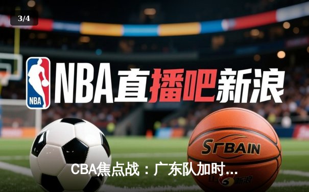 CBA焦点战：广东队加时力克辽宁队，易建联独揽30分率队险胜 - 3