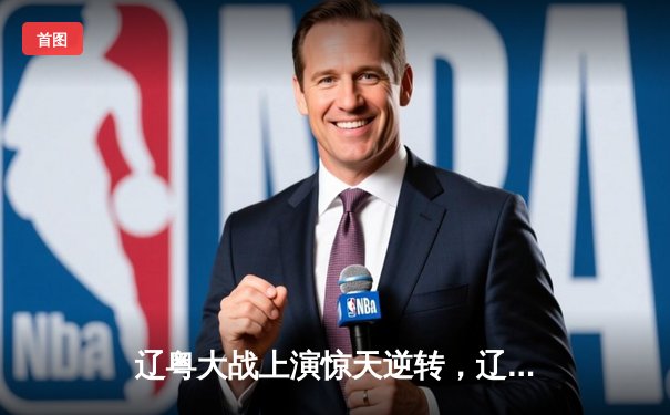 辽粤大战上演惊天逆转，辽宁本钢加时险胜广东宏远