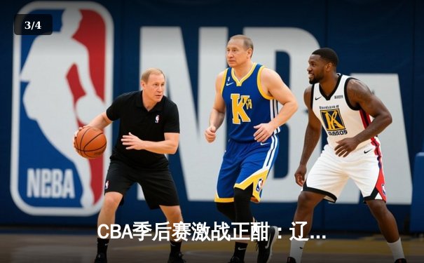 CBA季后赛激战正酣：辽宁逆转广东，赵继伟关键三分锁定胜局 - 3