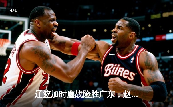 辽篮加时鏖战险胜广东，赵继伟33分扛起进攻大旗 - 4