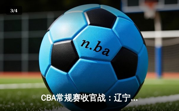 CBA常规赛收官战：辽宁力克广东锁定第二，赵继伟关键三分定乾坤 - 3