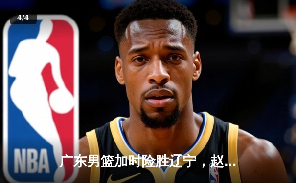 广东男篮加时险胜辽宁，赵睿关键三分锁定胜局 - 4