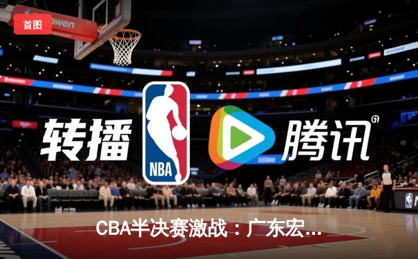 CBA半决赛激战：广东宏远逆转辽宁本钢，胡明轩末节狂砍15分定胜局