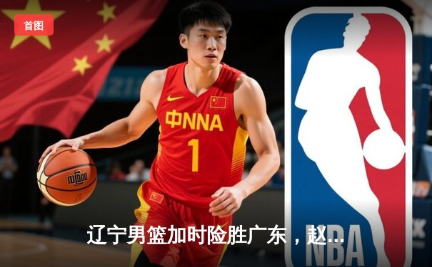 辽宁男篮加时险胜广东，赵继伟砍下35分创赛季新高