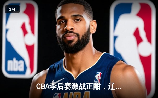 CBA季后赛激战正酣，辽宁本钢力克广东宏远夺赛点 - 3