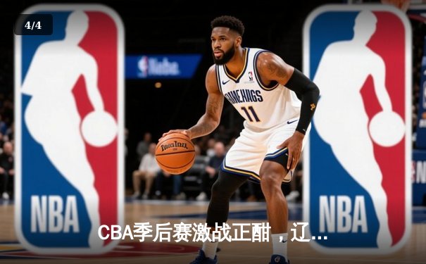CBA季后赛激战正酣，辽宁本钢力克广东宏远夺赛点 - 4