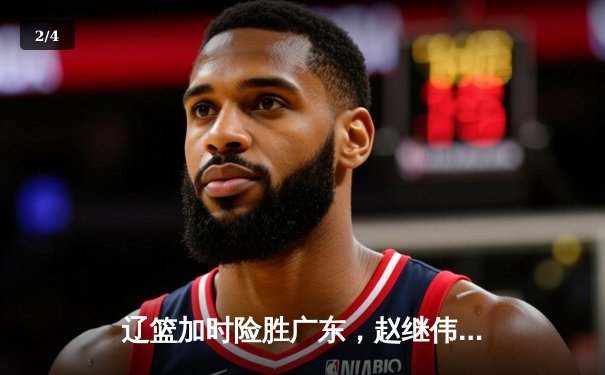 辽篮加时险胜广东，赵继伟33分导演逆转好戏，周琦空砍23+13 - 2