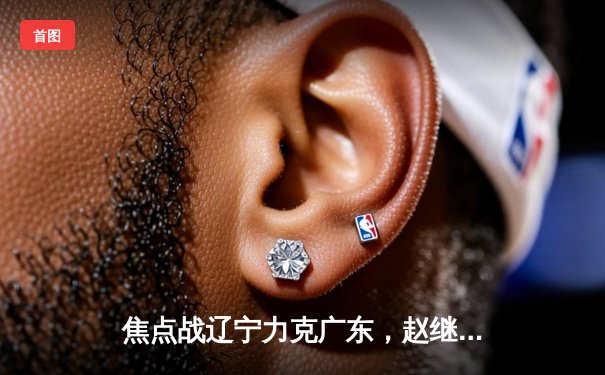 焦点战辽宁力克广东，赵继伟33分率队夺赛点