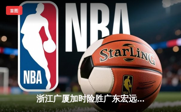 浙江广厦加时险胜广东宏远 胡金秋31+12统治内线