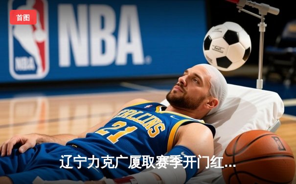 辽宁力克广厦取赛季开门红，张镇麟全能表现引爆全场