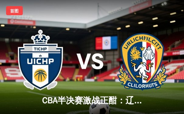 CBA半决赛激战正酣：辽宁本钢逆转浙江广厦，赵继伟关键三分定乾坤