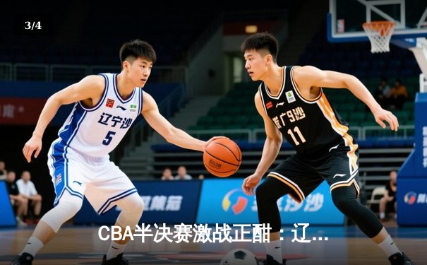 CBA半决赛激战正酣：辽宁本钢逆转浙江广厦，赵继伟关键三分定乾坤 - 3