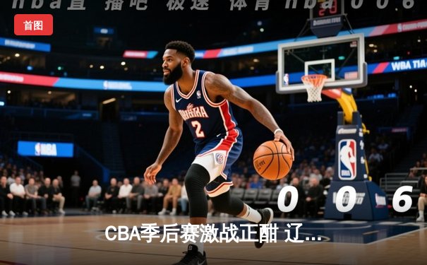 CBA季后赛激战正酣 辽宁本钢惊天逆转广东华南虎