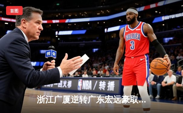 浙江广厦逆转广东宏远豪取八连胜 孙铭徽35分导演20分大逆转