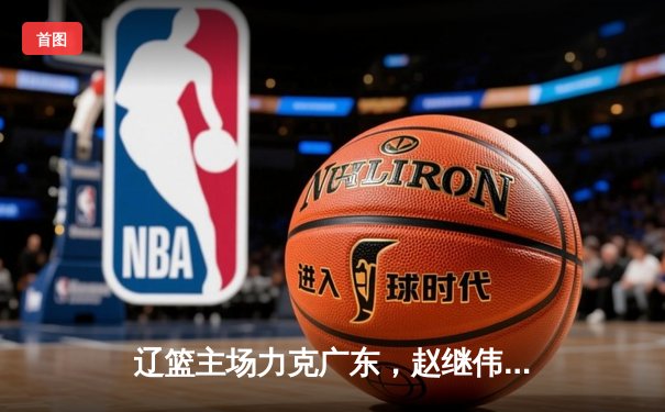 辽篮主场力克广东，赵继伟30+10率队取开门红