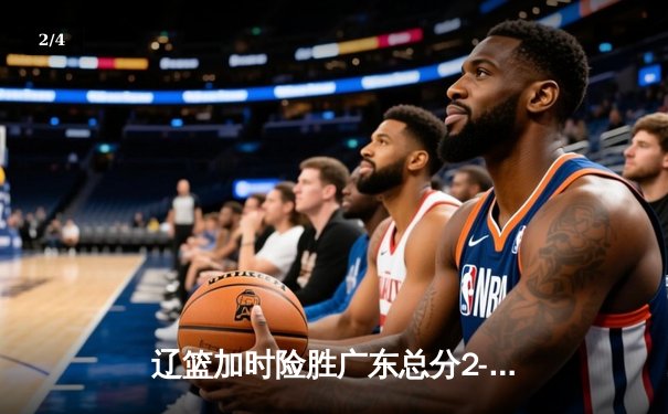 辽篮加时险胜广东总分2-2，赵继伟31+13+5力挽狂澜 - 2