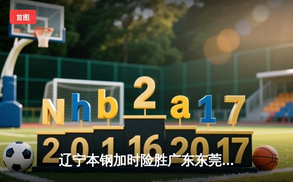 辽宁本钢加时险胜广东东莞大益 赵继伟33分导演逆转好戏