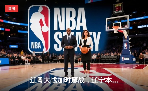 辽粤大战加时鏖战，辽宁本钢险胜广东宏远夺赛点