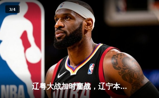 辽粤大战加时鏖战，辽宁本钢险胜广东宏远夺赛点 - 3