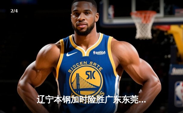 辽宁本钢加时险胜广东东莞大益，赵继伟关键三分锁定胜局 - 2