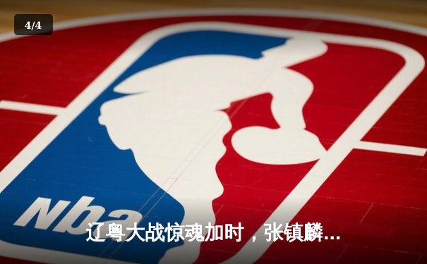 辽粤大战惊魂加时，张镇麟37分力挽狂澜，辽宁本钢险胜广东宏远 - 4