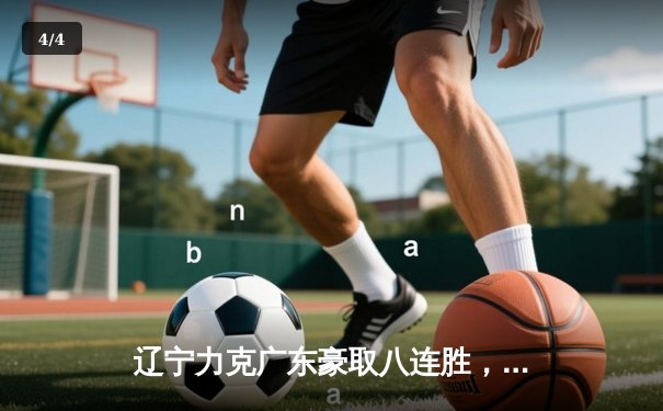 辽宁力克广东豪取八连胜，赵继伟砍30+12统治末节 - 4