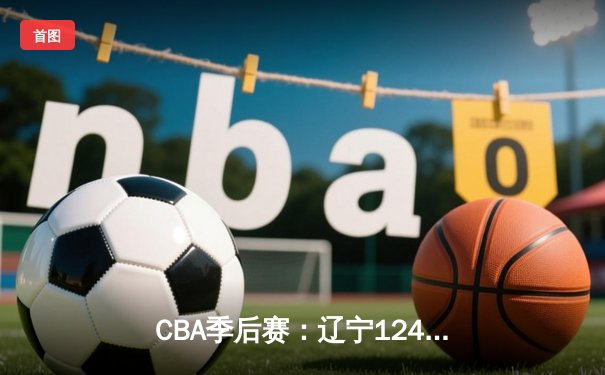 CBA季后赛：辽宁124-87狂胜深圳 赵继伟24+10张镇麟21分
