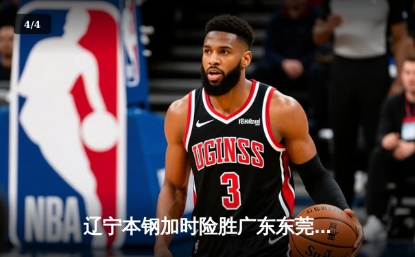 辽宁本钢加时险胜广东东莞 赵继伟33+8+5导演惊天逆转 - 4