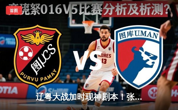 辽粤大战加时现神剧本！张镇麟37分救主，赵继伟关键三分扳平创经典