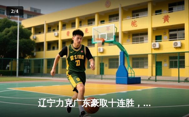 辽宁力克广东豪取十连胜，赵继伟关键三分锁定胜局 - 2