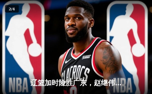 辽篮加时险胜广东，赵继伟33分导演逆转好戏 - 2