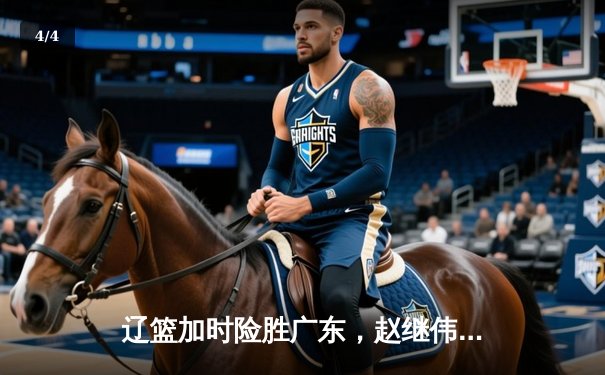 辽篮加时险胜广东，赵继伟33分导演逆转好戏 - 4