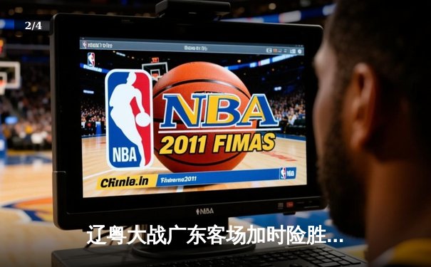 辽粤大战广东客场加时险胜，周琦25+13胡明轩关键三分定乾坤 - 2