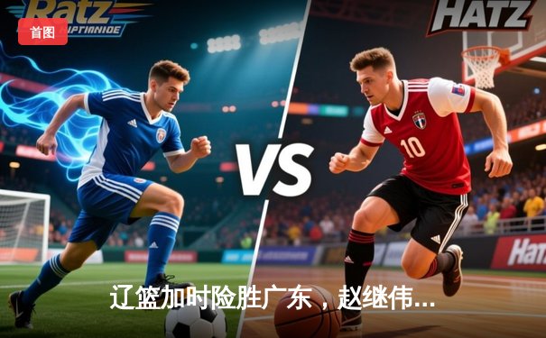 辽篮加时险胜广东，赵继伟37分导演逆转，CBA半决赛战火重燃