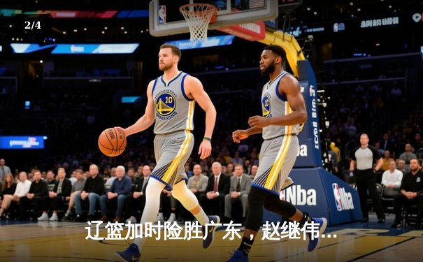 辽篮加时险胜广东，赵继伟37分导演逆转，CBA半决赛战火重燃 - 2