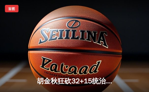 胡金秋狂砍32+15统治内线 广厦加时险胜广东豪取七连胜