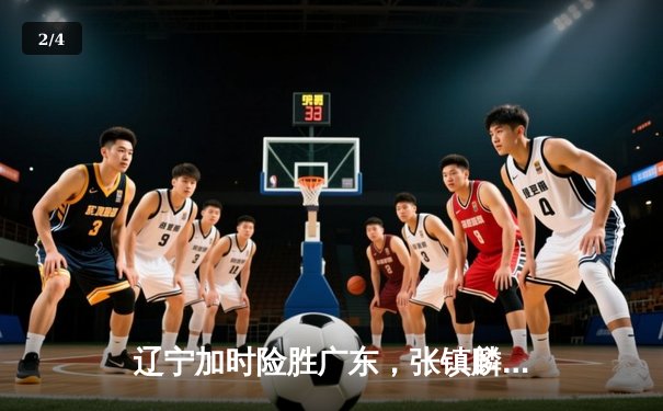 辽宁加时险胜广东，张镇麟37分主导辽粤大战，赵继伟关键抢断锁定胜局 - 2