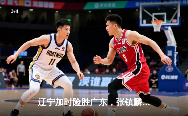 辽宁加时险胜广东，张镇麟37分主导辽粤大战，赵继伟关键抢断锁定胜局 - 3