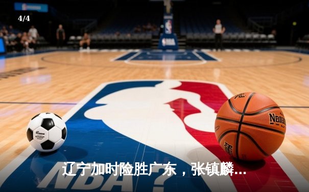 辽宁加时险胜广东，张镇麟37分创生涯新高，CBA半决赛战火再燃 - 4