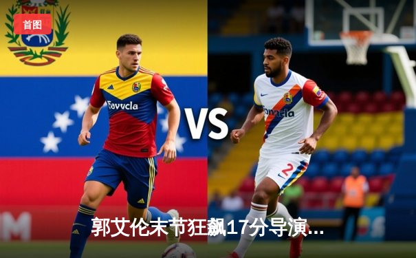 郭艾伦末节狂飙17分导演逆转 辽宁险胜广东夺天王山之战