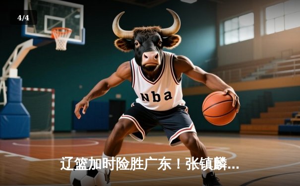 辽篮加时险胜广东！张镇麟37分创生涯新高 赵继伟关键三分救主 - 4