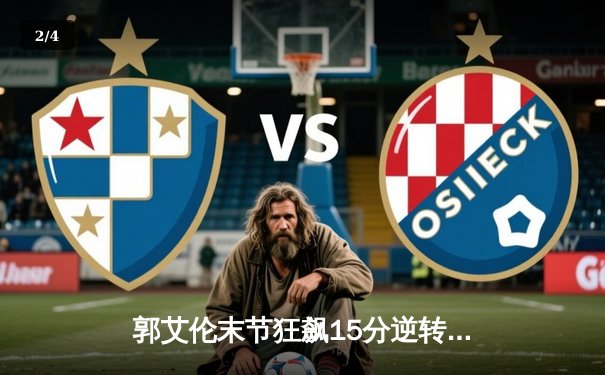 郭艾伦末节狂飙15分逆转乾坤 辽宁本钢加时险胜广东宏远夺赛点 - 2