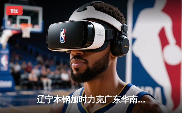 辽宁本钢加时力克广东华南虎，赵继伟关键三分锁定总决赛首胜