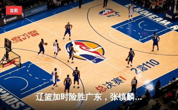 辽篮加时险胜广东，张镇麟39分创生涯新高，CBA半决赛战火点燃