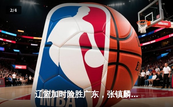 辽篮加时险胜广东，张镇麟39分创生涯新高，CBA半决赛战火点燃 - 2